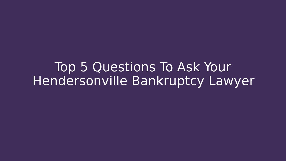 Top 5 Questions To Ask Your Hendersonville Bankruptcy Lawyer