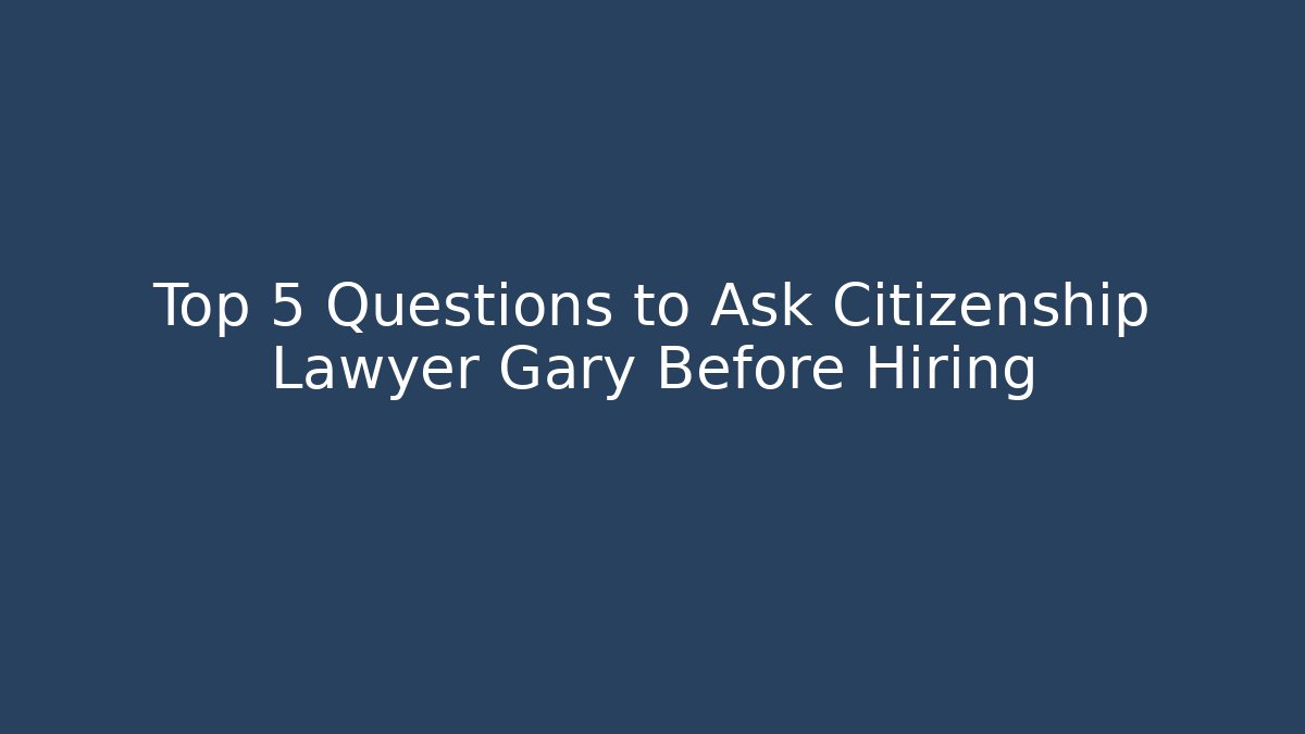 Top 5 Questions to Ask Citizenship Lawyer Gary Before Hiring