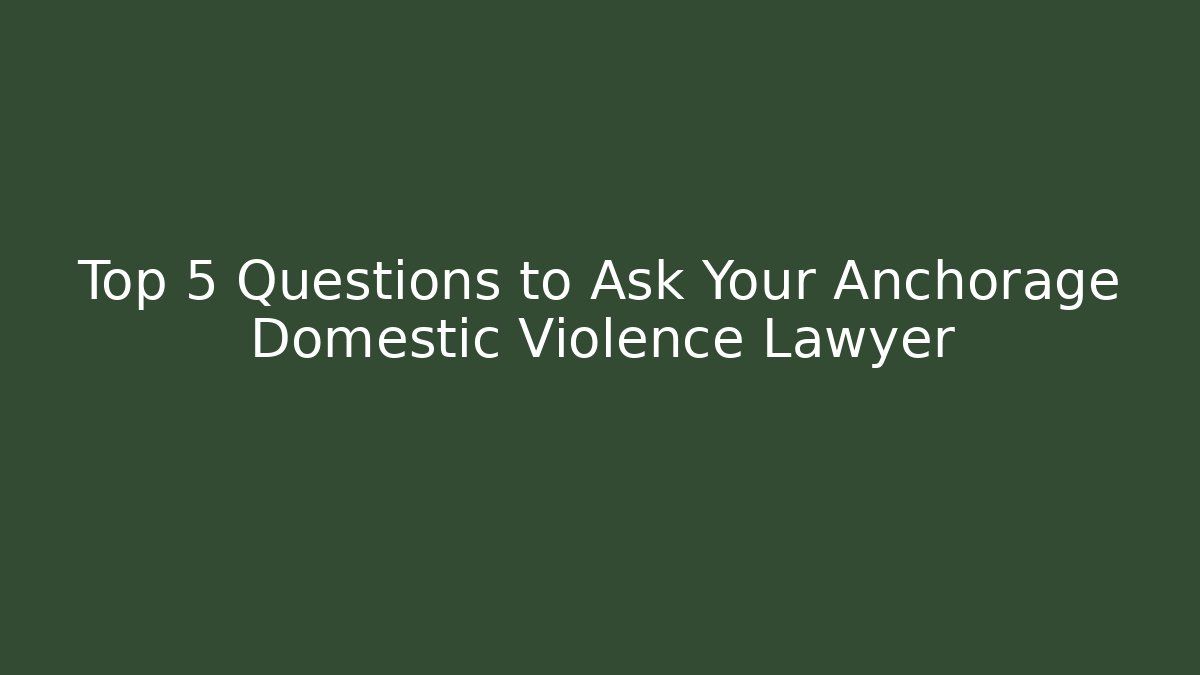 Top 5 Questions to Ask Your Anchorage Domestic Violence Lawyer