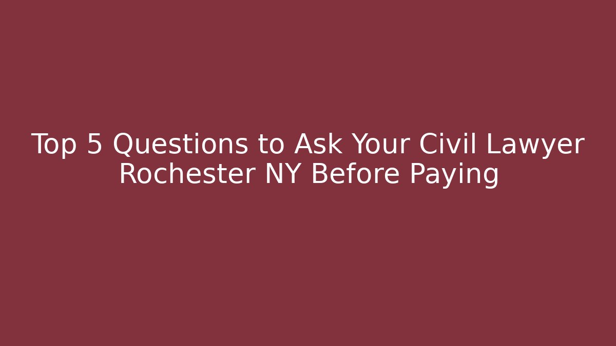 Top 5 Questions to Ask Your Civil Lawyer Rochester NY Before Paying