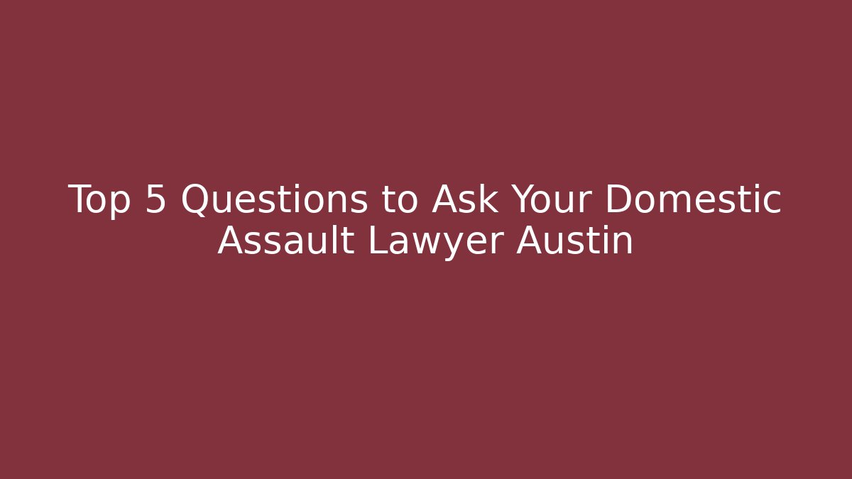 Top 5 Questions to Ask Your Domestic Assault Lawyer Austin