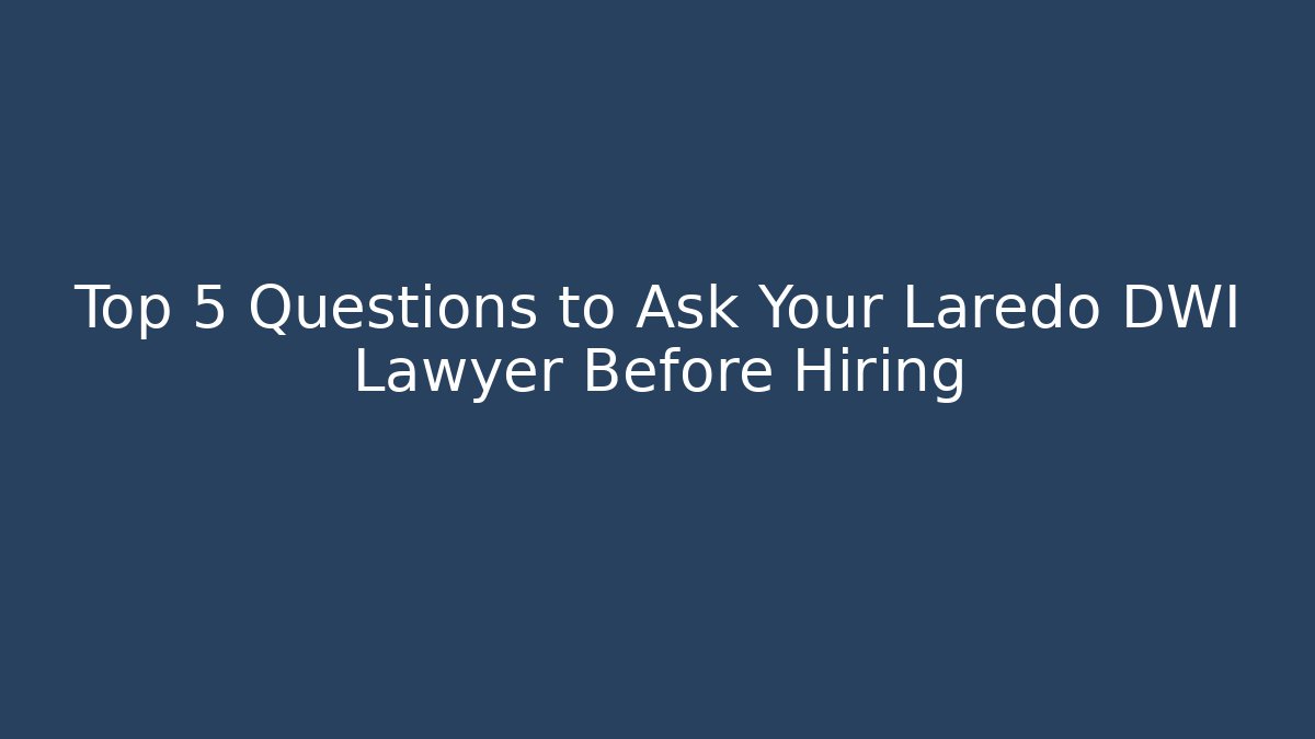 Top 5 Questions to Ask Your Laredo DWI Lawyer Before Hiring