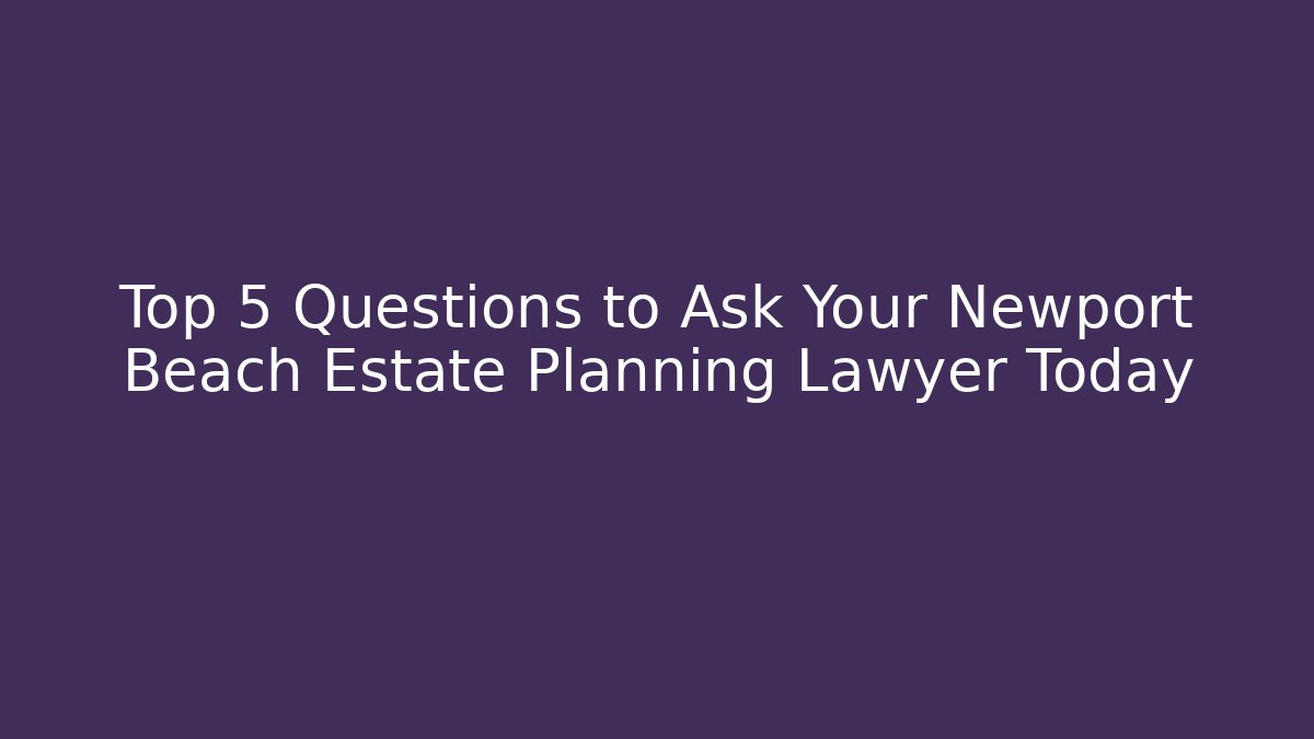Top 5 Questions to Ask Your Newport Beach Estate Planning Lawyer Today - WealthxGroup