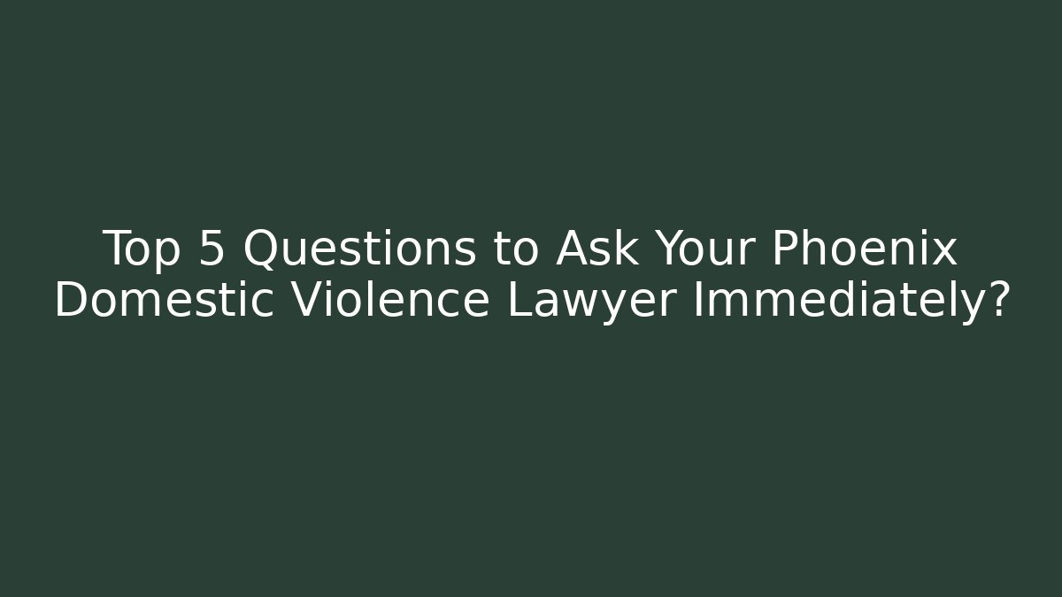 Top 5 Questions to Ask Your Phoenix Domestic Violence Lawyer Immediately?