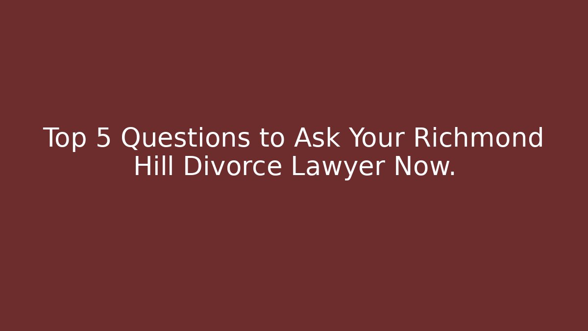 Top 5 Questions to Ask Your Richmond Hill Divorce Lawyer Now.