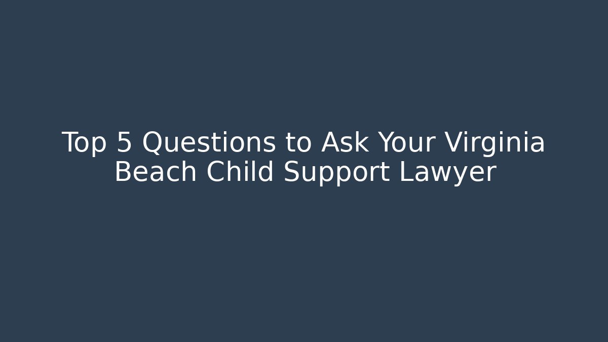 Top 5 Questions to Ask Your Virginia Beach Child Support Lawyer