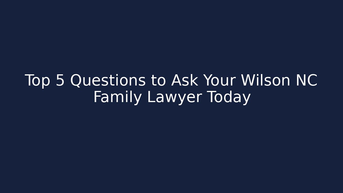 Top 5 Questions to Ask Your Wilson NC Family Lawyer Today