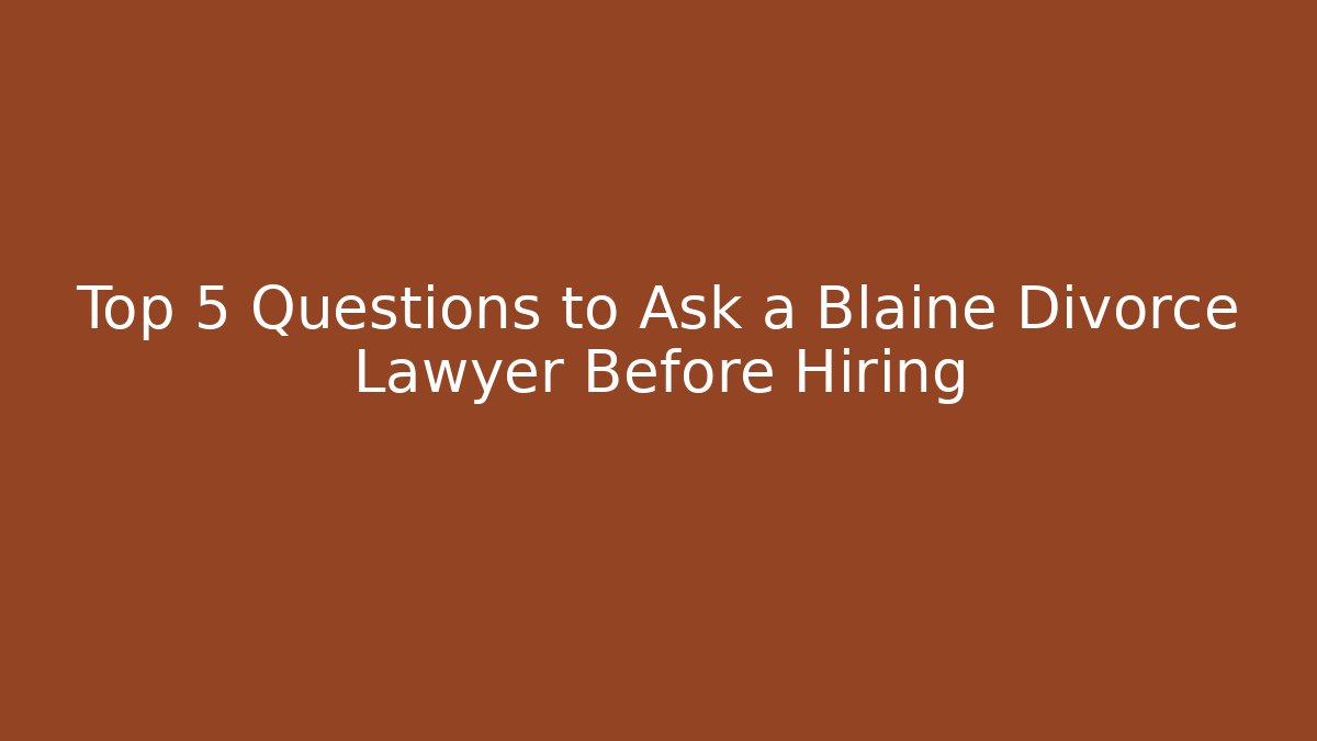 Top 5 Questions to Ask a Blaine Divorce Lawyer Before Hiring