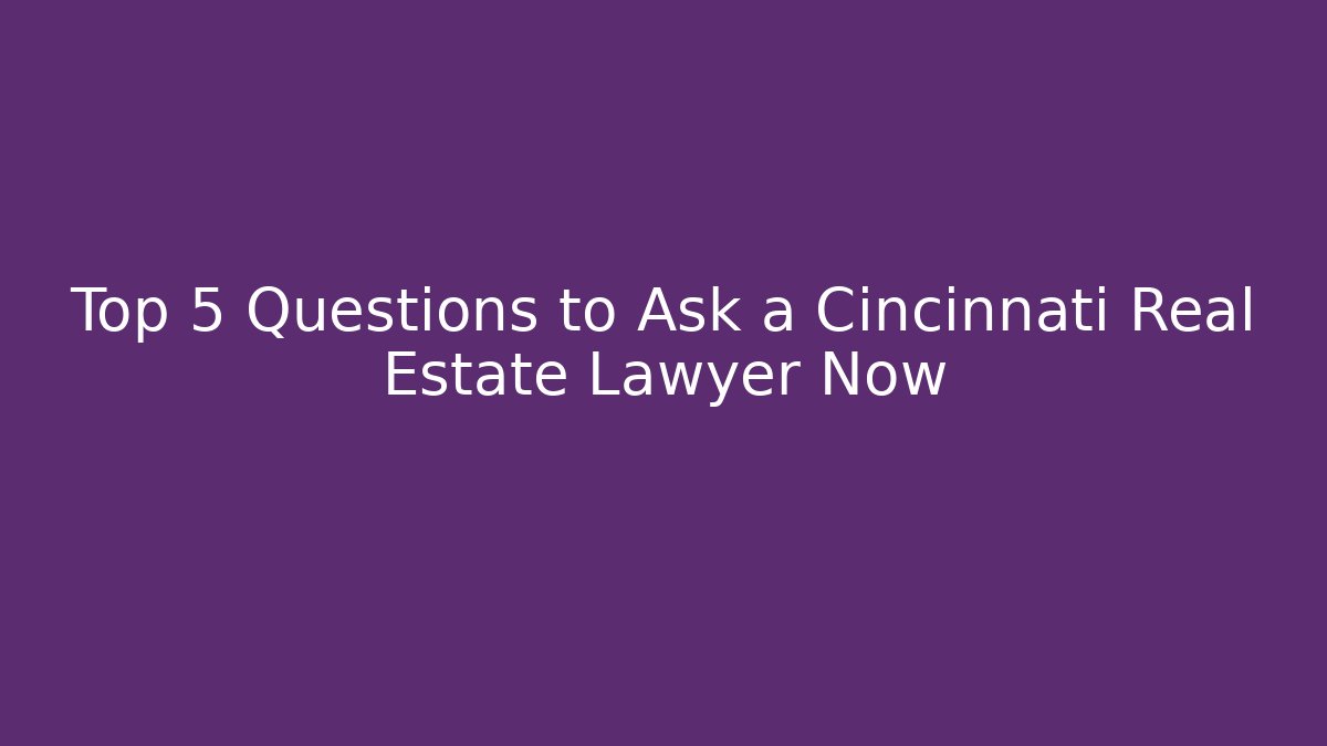 Top 5 Questions to Ask a Cincinnati Real Estate Lawyer Now