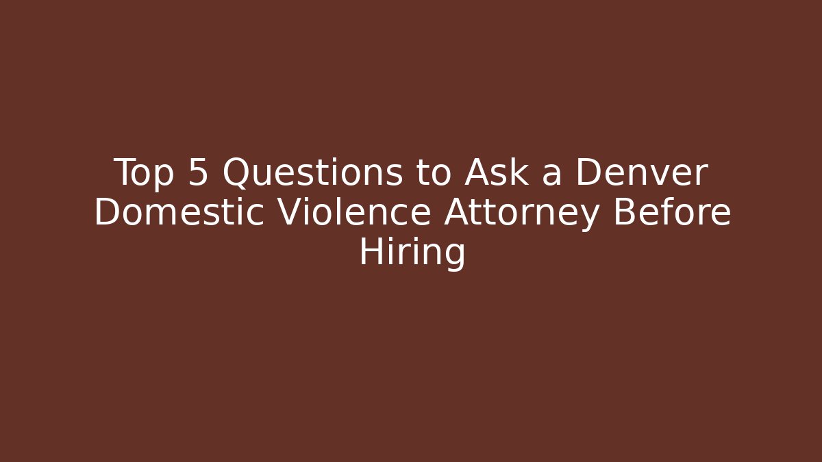Top 5 Questions to Ask a Denver Domestic Violence Attorney Before Hiring