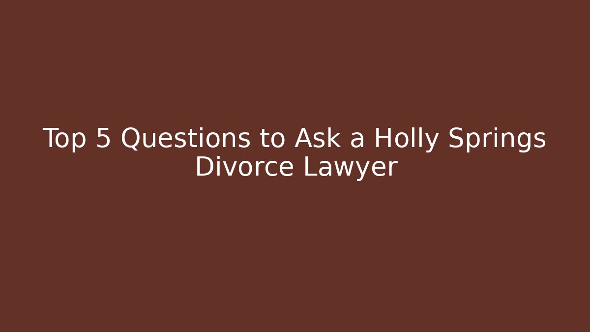 Top 5 Questions to Ask a Holly Springs Divorce Lawyer