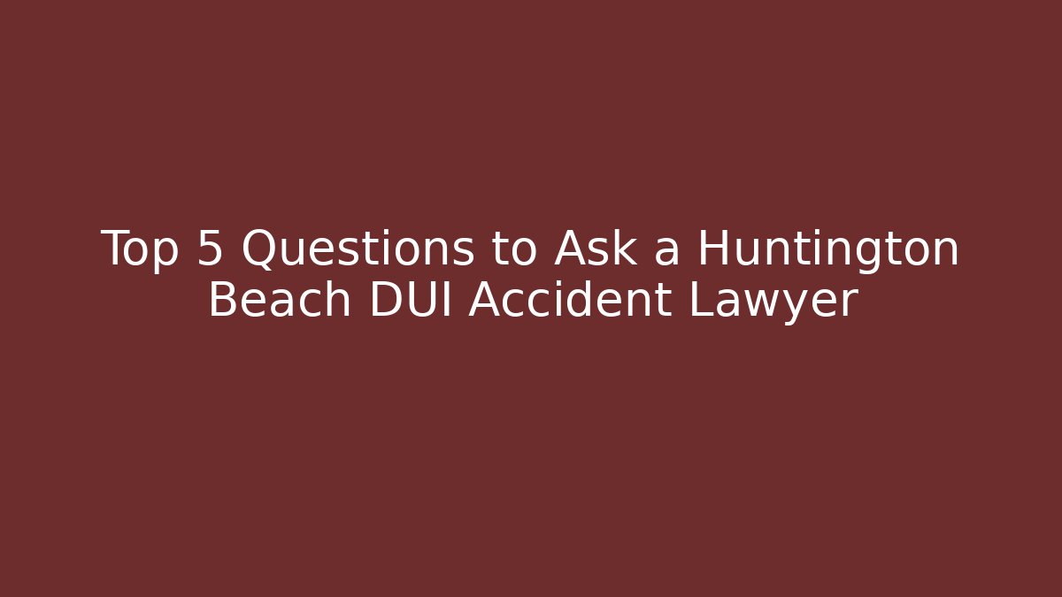 Top 5 Questions to Ask a Huntington Beach DUI Accident Lawyer
