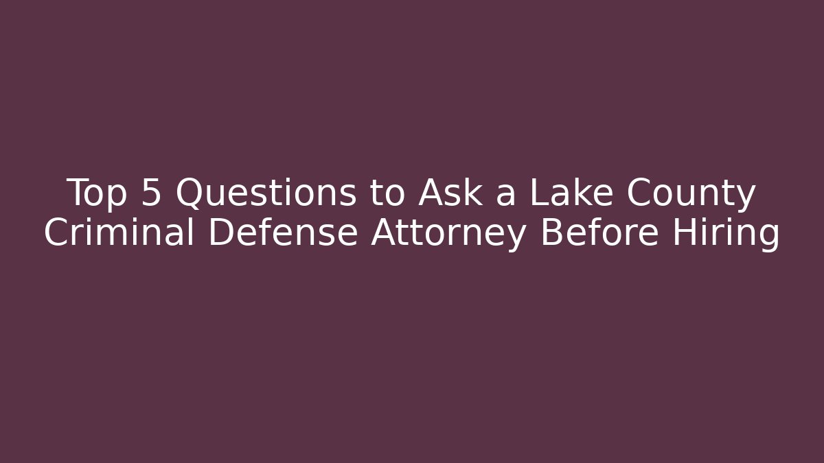 Top 5 Questions to Ask a Lake County Criminal Defense Attorney Before Hiring