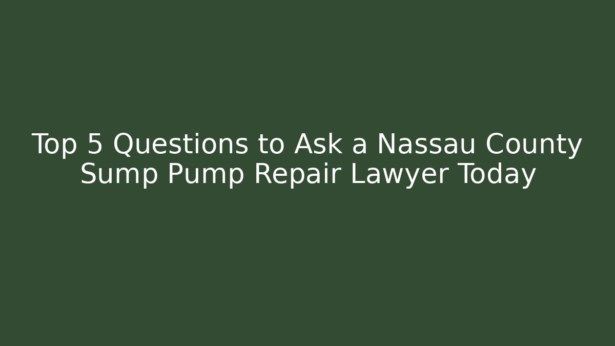 Top 5 Questions to Ask a Nassau County Sump Pump Repair Lawyer Today
