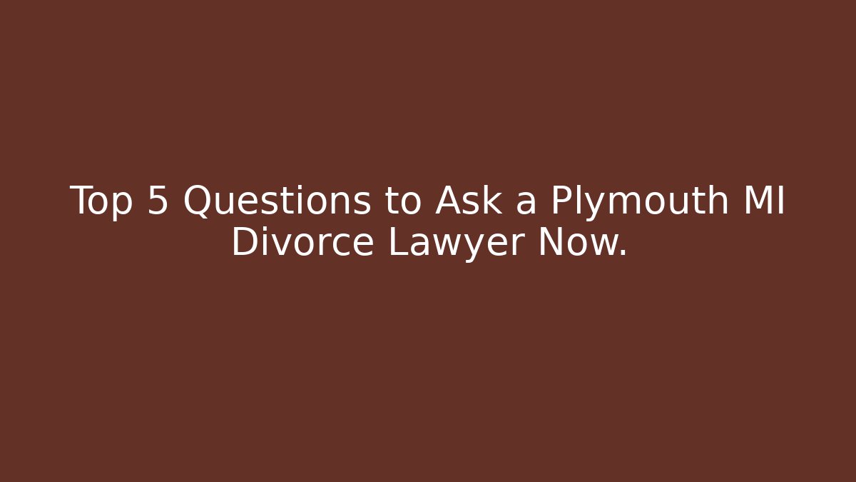 Top 5 Questions to Ask a Plymouth MI Divorce Lawyer Now.
