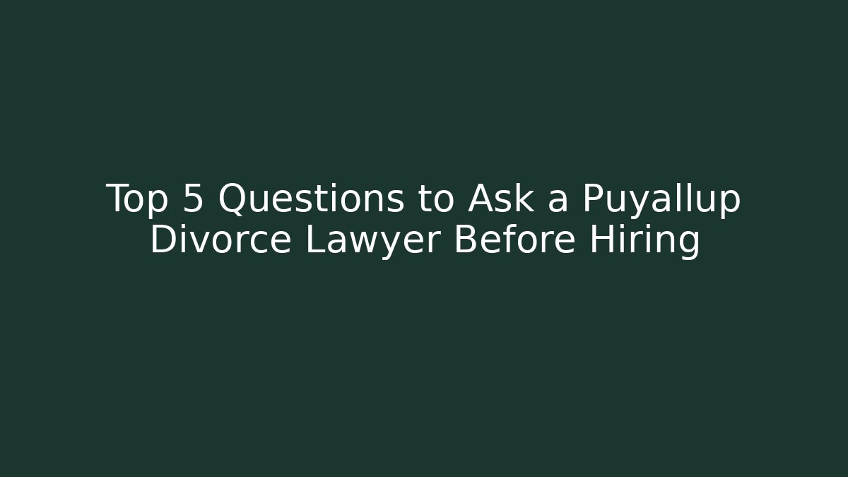 Top 5 Questions to Ask a Puyallup Divorce Lawyer Before Hiring