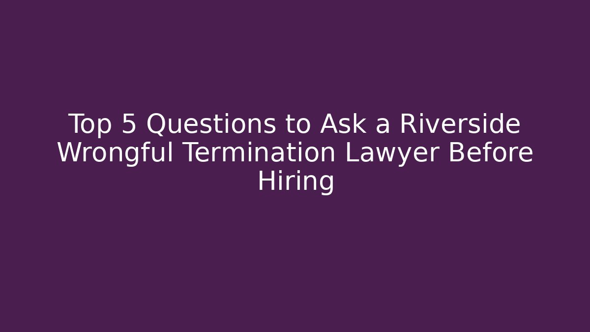 Top 5 Questions to Ask a Riverside Wrongful Termination Lawyer Before Hiring - WealthxGroup