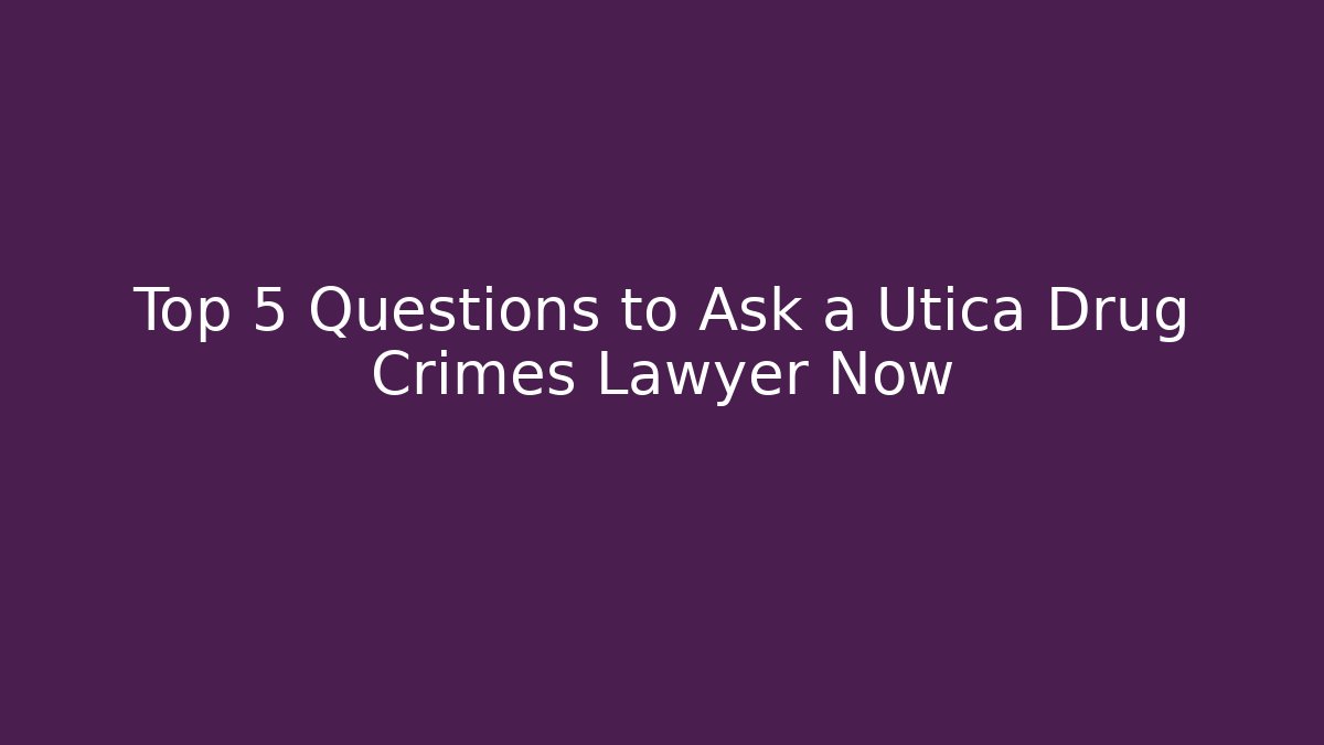 Top 5 Questions to Ask a Utica Drug Crimes Lawyer Now