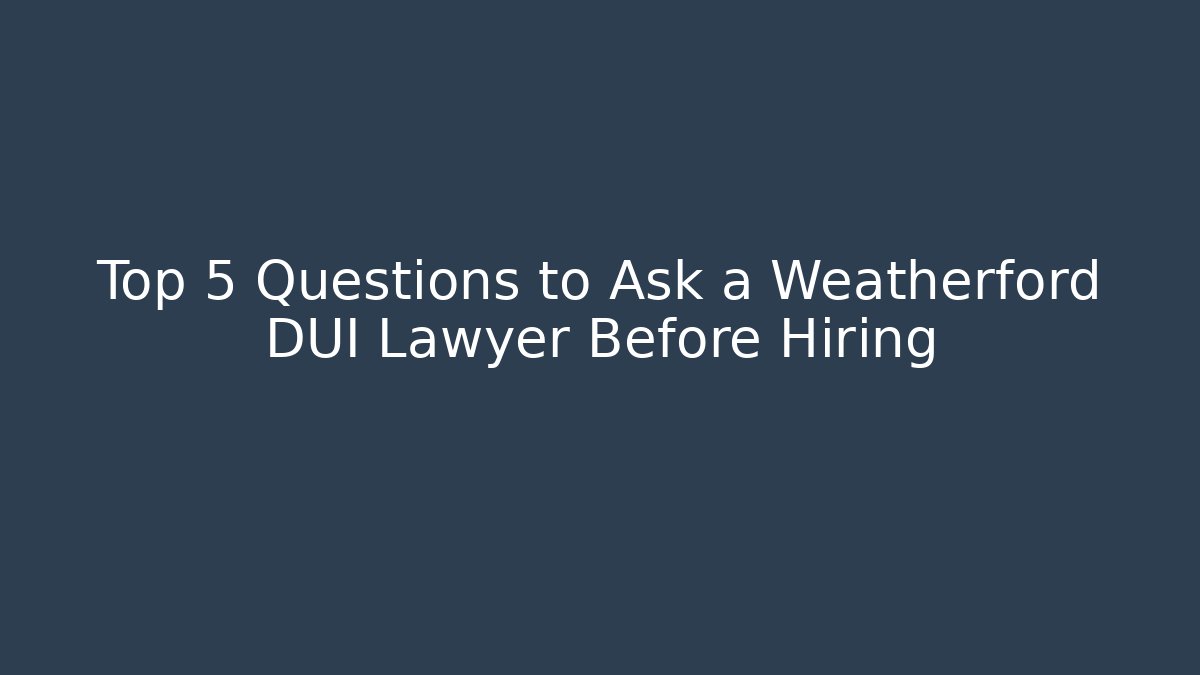 Top 5 Questions to Ask a Weatherford DUI Lawyer Before Hiring