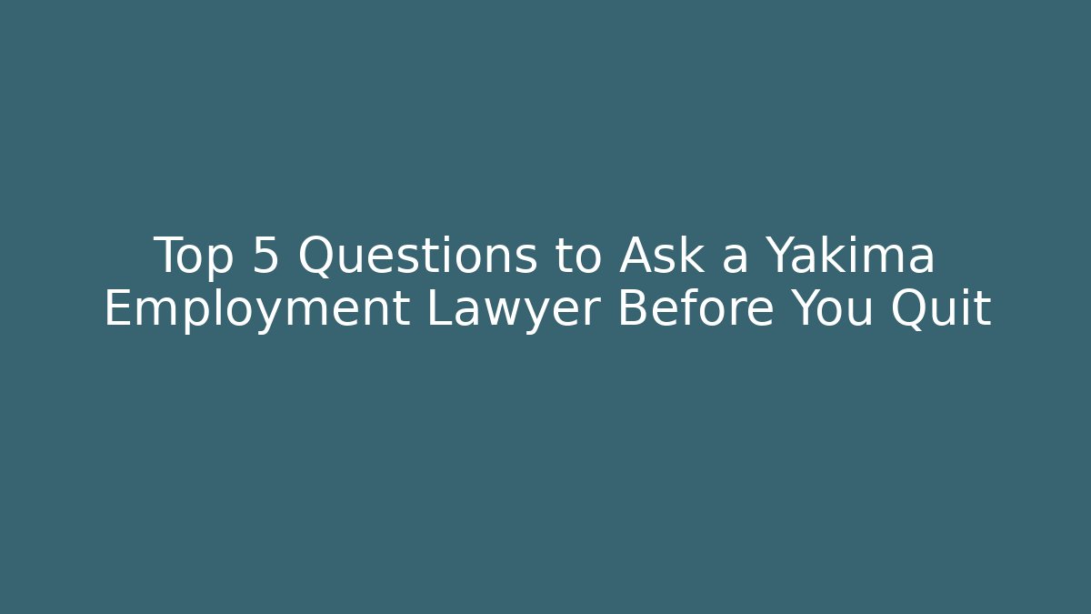 Top 5 Questions to Ask a Yakima Employment Lawyer Before You Quit