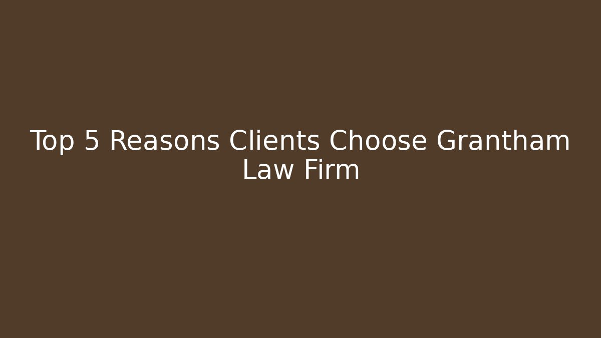 Top 5 Reasons Clients Choose Grantham Law Firm