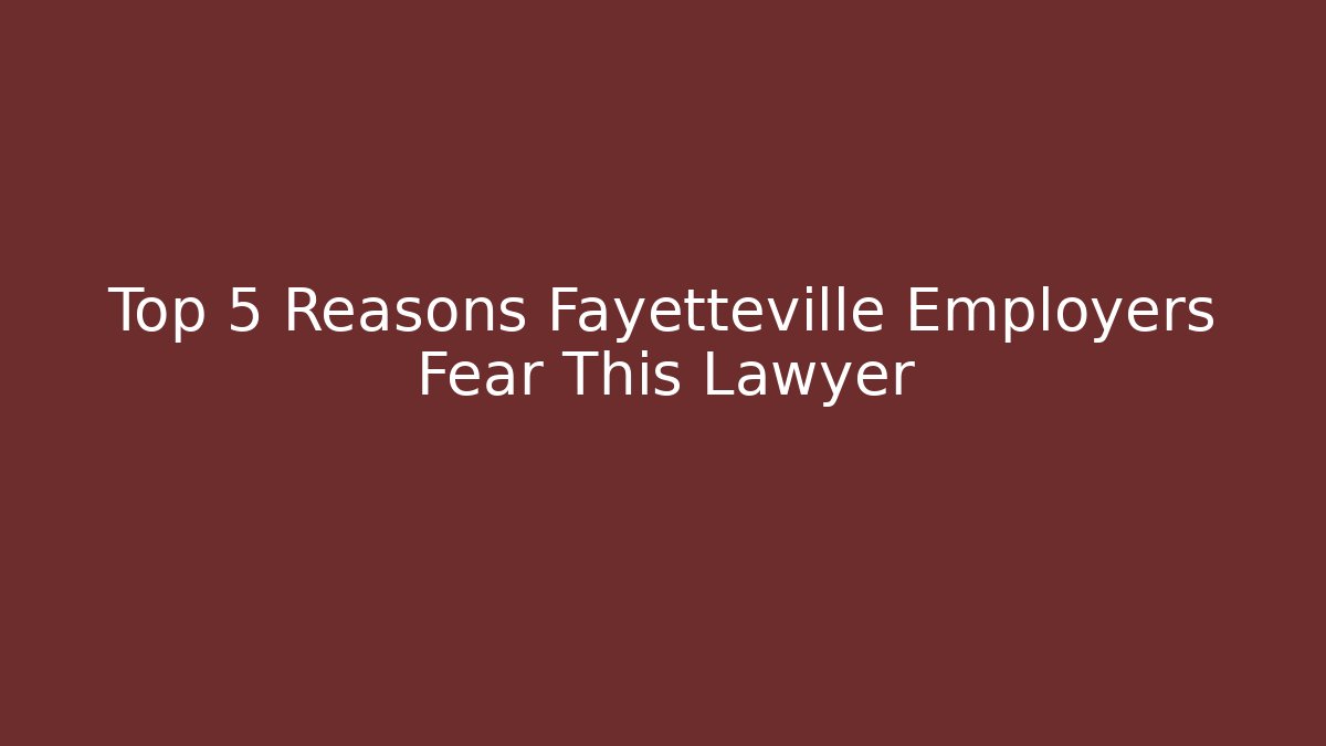 Top 5 Reasons Fayetteville Employers Fear This Lawyer