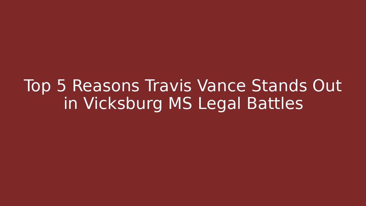 Top 5 Reasons Travis Vance Stands Out in Vicksburg MS Legal Battles
