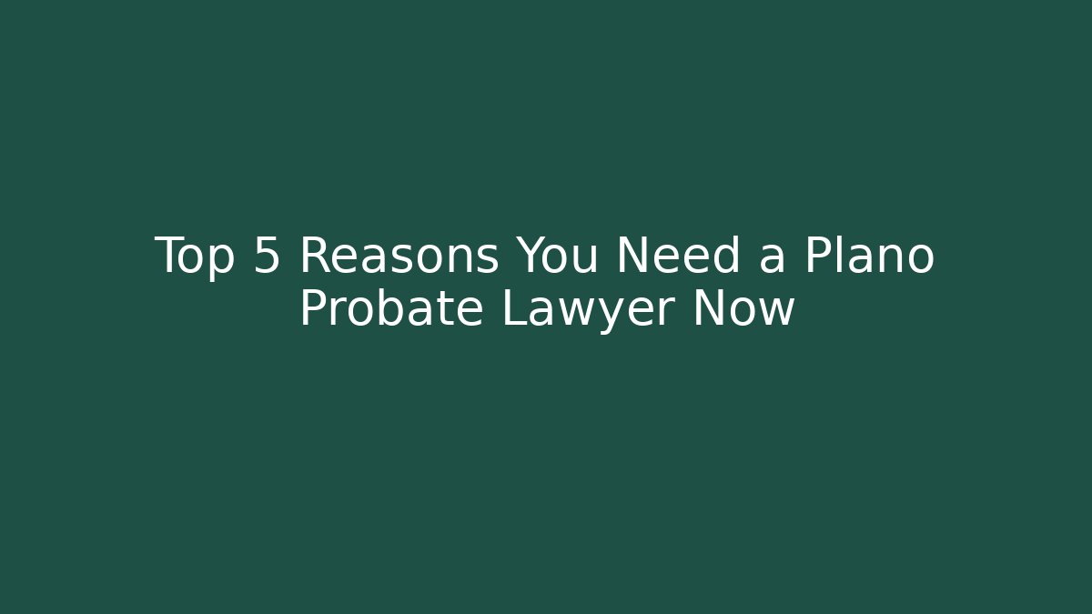 Top 5 Reasons You Need a Plano Probate Lawyer Now