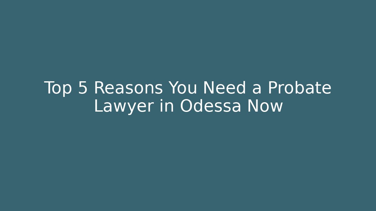 Top 5 Reasons You Need a Probate Lawyer in Odessa Now