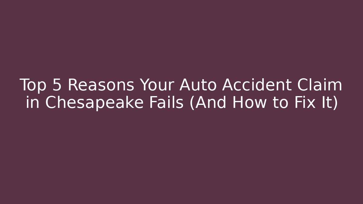 Top 5 Reasons Your Auto Accident Claim in Chesapeake Fails (And How to Fix It)