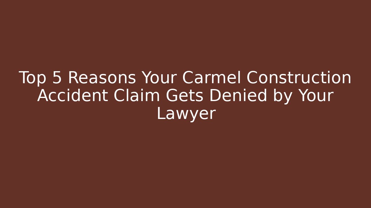 Top 5 Reasons Your Carmel Construction Accident Claim Gets Denied by Your Lawyer