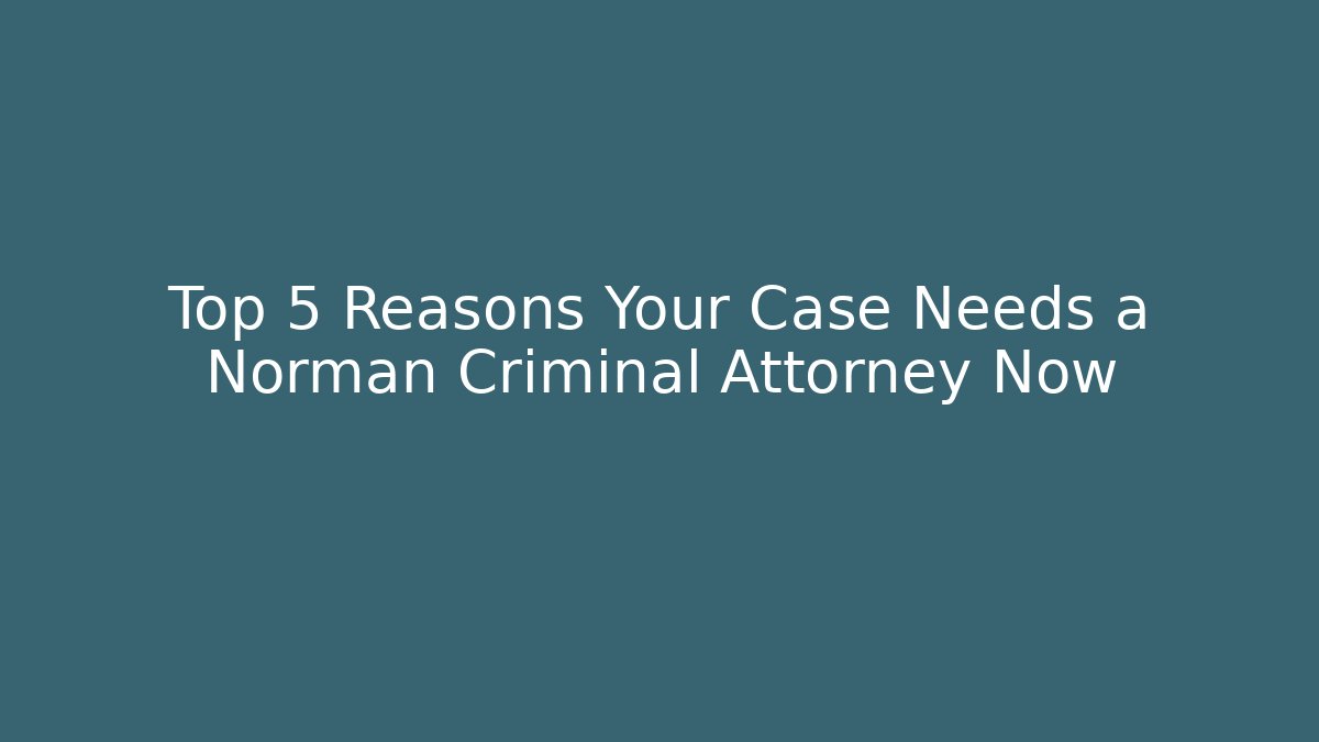 Top 5 Reasons Your Case Needs a Norman Criminal Attorney Now