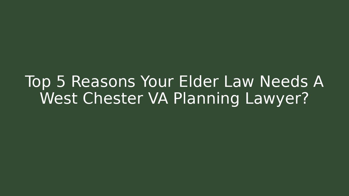 Top 5 Reasons Your Elder Law Needs A West Chester VA Planning Lawyer?