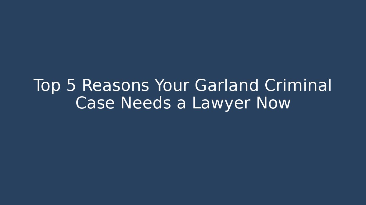 Top 5 Reasons Your Garland Criminal Case Needs a Lawyer Now