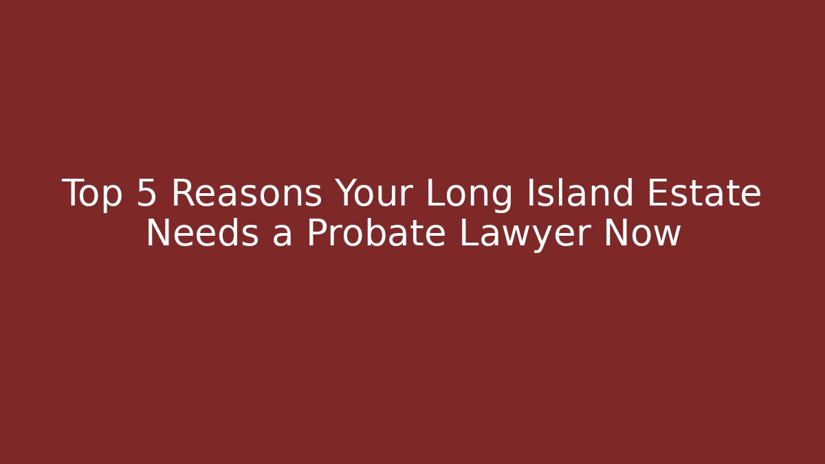 Top 5 Reasons Your Long Island Estate Needs a Probate Lawyer Now