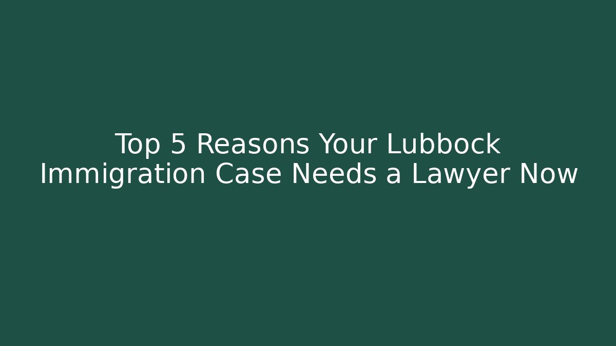 Top 5 Reasons Your Lubbock Immigration Case Needs a Lawyer Now