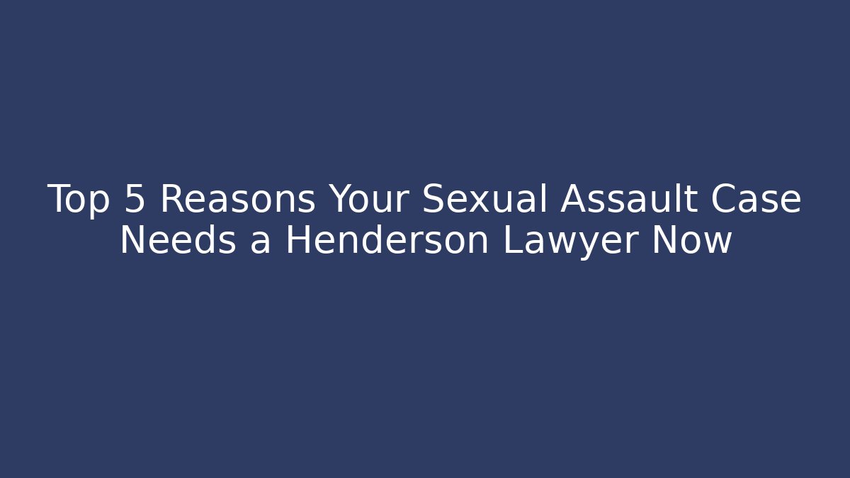 Top 5 Reasons Your Sexual Assault Case Needs a Henderson Lawyer Now