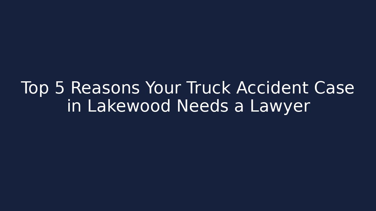 Top 5 Reasons Your Truck Accident Case in Lakewood Needs a Lawyer