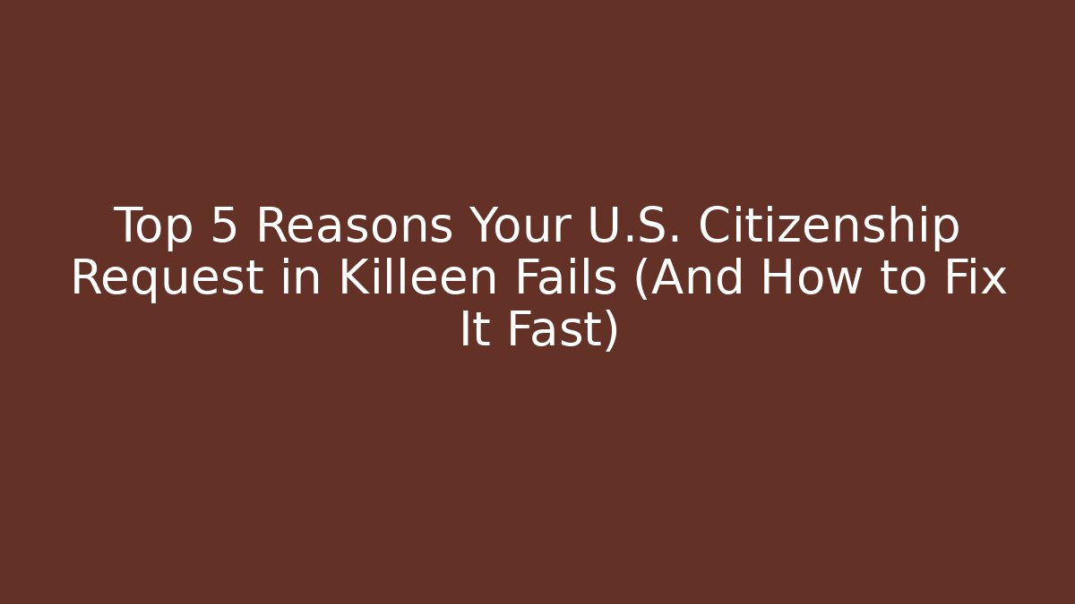 Top 5 Reasons Your U.S. Citizenship Request in Killeen Fails (And How to Fix It Fast)