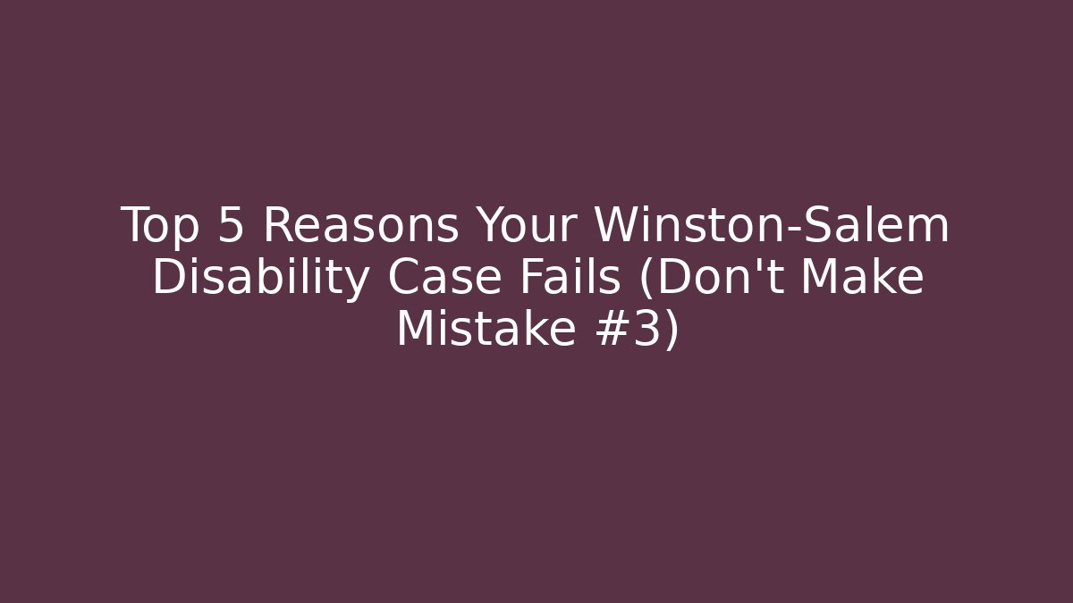 Top 5 Reasons Your Winston-Salem Disability Case Fails (Don’t Make Mistake #3)