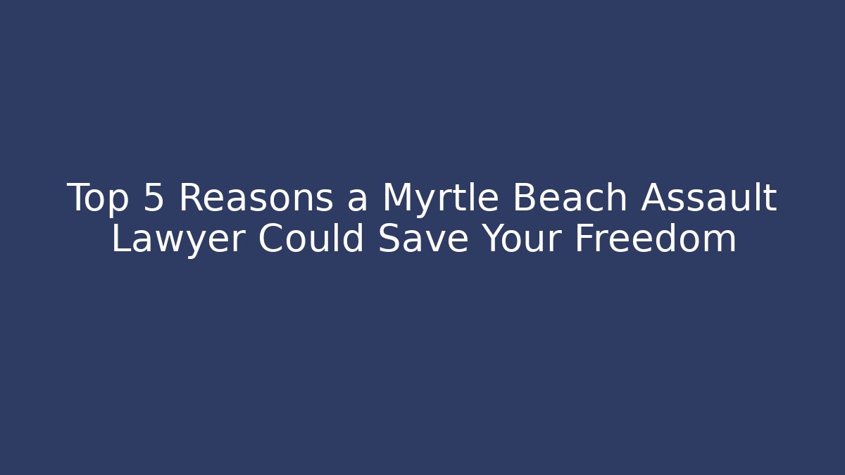 Top 5 Reasons a Myrtle Beach Assault Lawyer Could Save Your Freedom