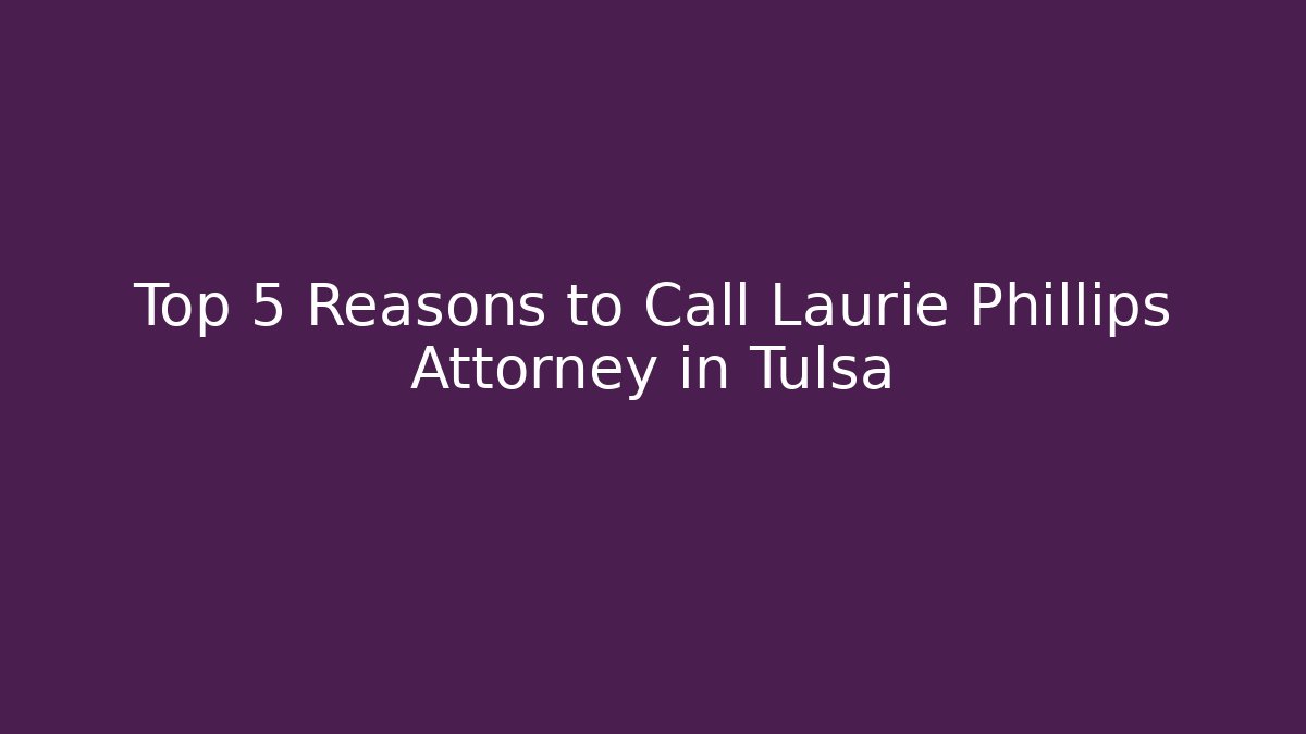 Top 5 Reasons to Call Laurie Phillips Attorney in Tulsa
