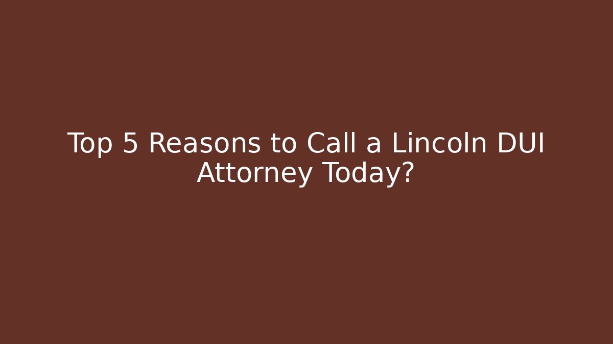 Top 5 Reasons to Call a Lincoln DUI Attorney Today?