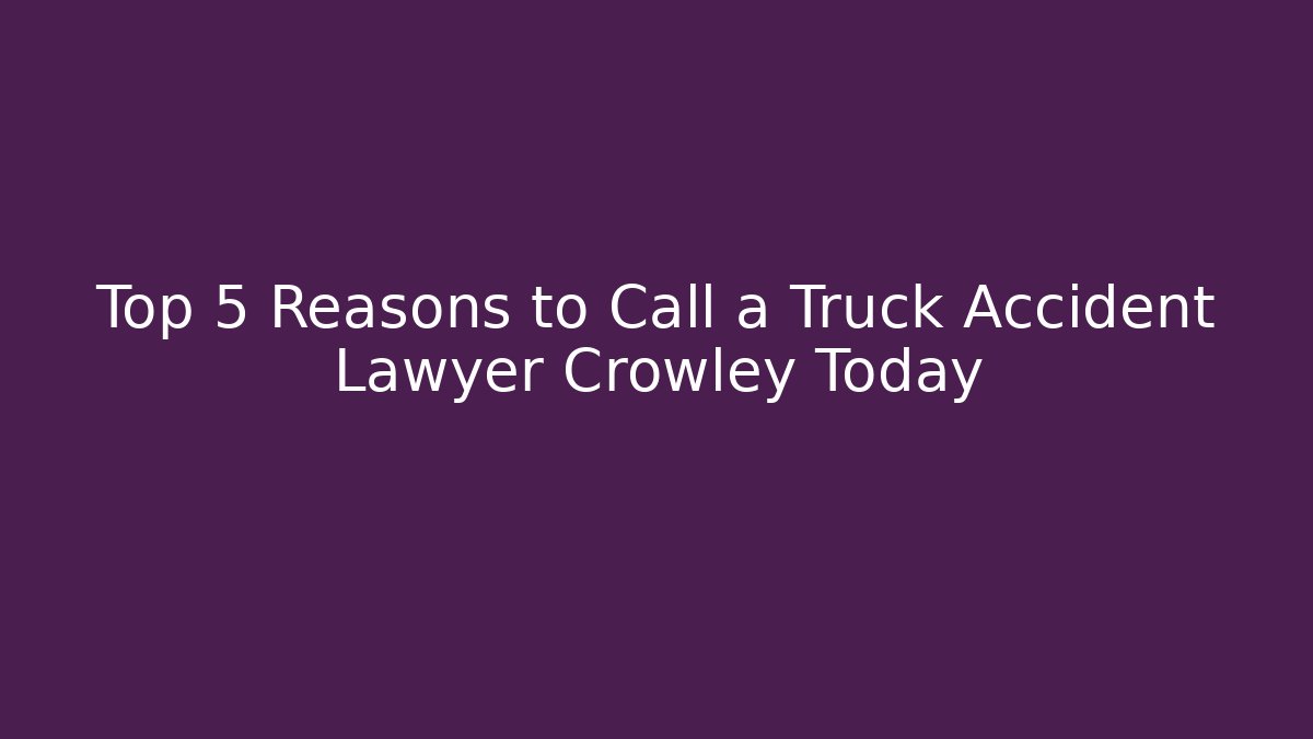 Top 5 Reasons to Call a Truck Accident Lawyer Crowley Today