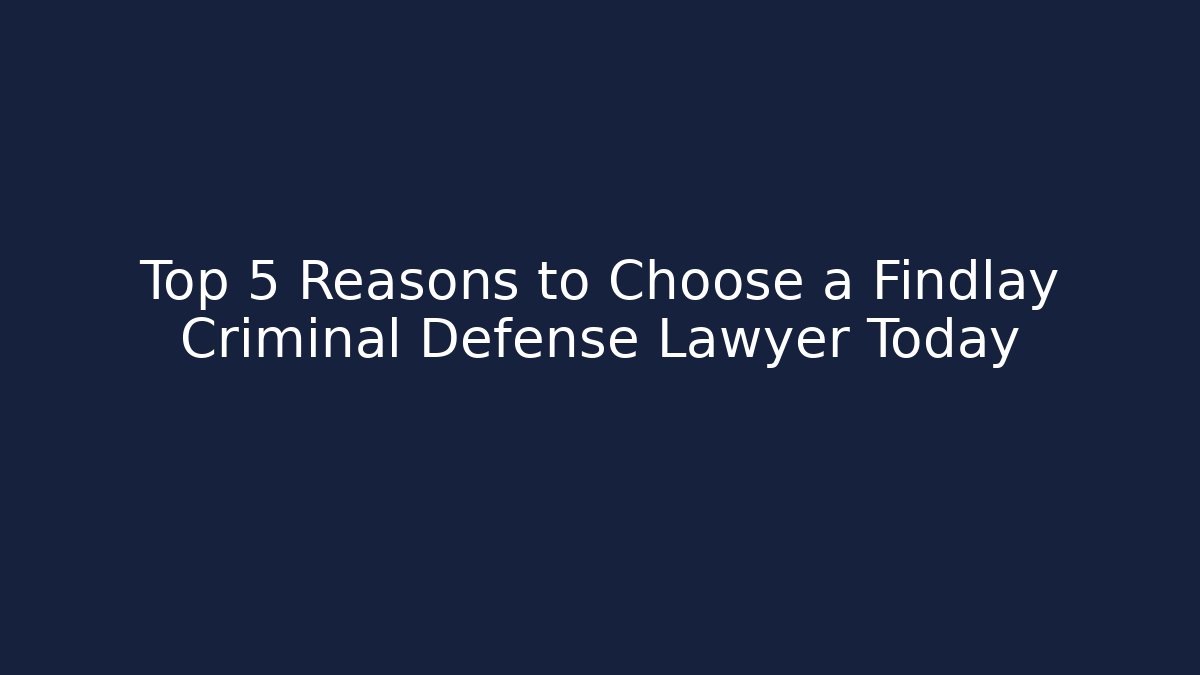 Top 5 Reasons to Choose a Findlay Criminal Defense Lawyer Today
