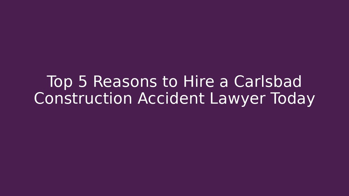 Top 5 Reasons to Hire a Carlsbad Construction Accident Lawyer Today