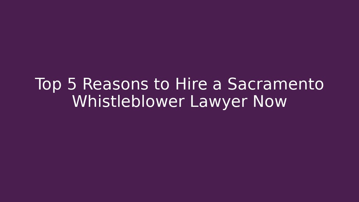 Top 5 Reasons to Hire a Sacramento Whistleblower Lawyer Now