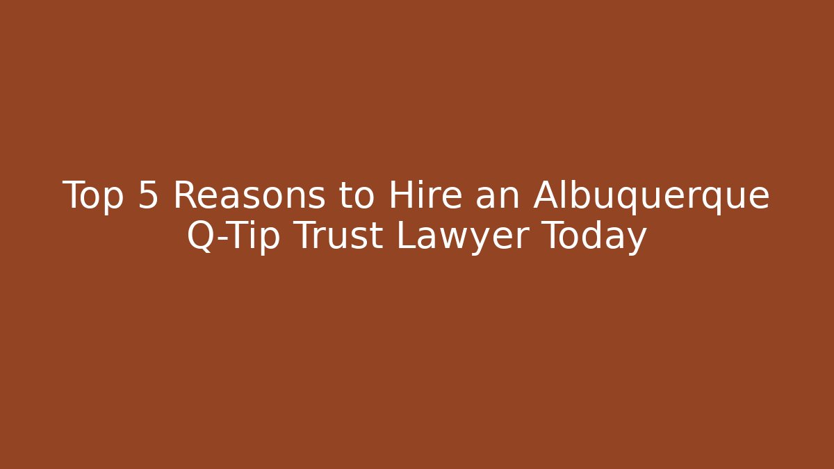 Top 5 Reasons to Hire an Albuquerque Q-Tip Trust Lawyer Today