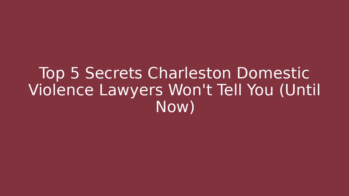 Top 5 Secrets Charleston Domestic Violence Lawyers Won't Tell You (Until Now)