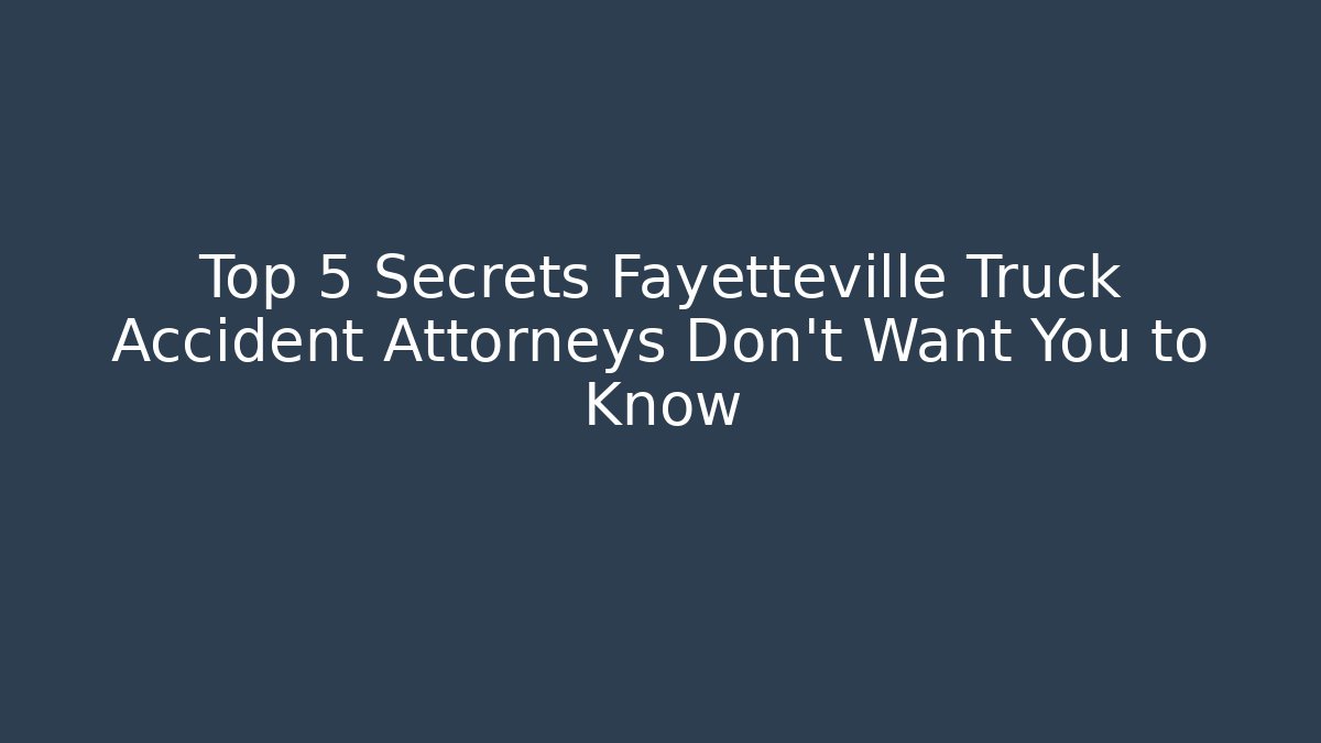 Top 5 Secrets Fayetteville Truck Accident Attorneys Don’t Want You to Know
